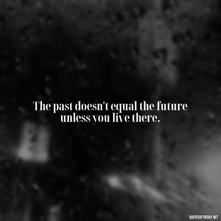 The past doesn't equal the future unless you live there. - Deep Short Move On Quotes