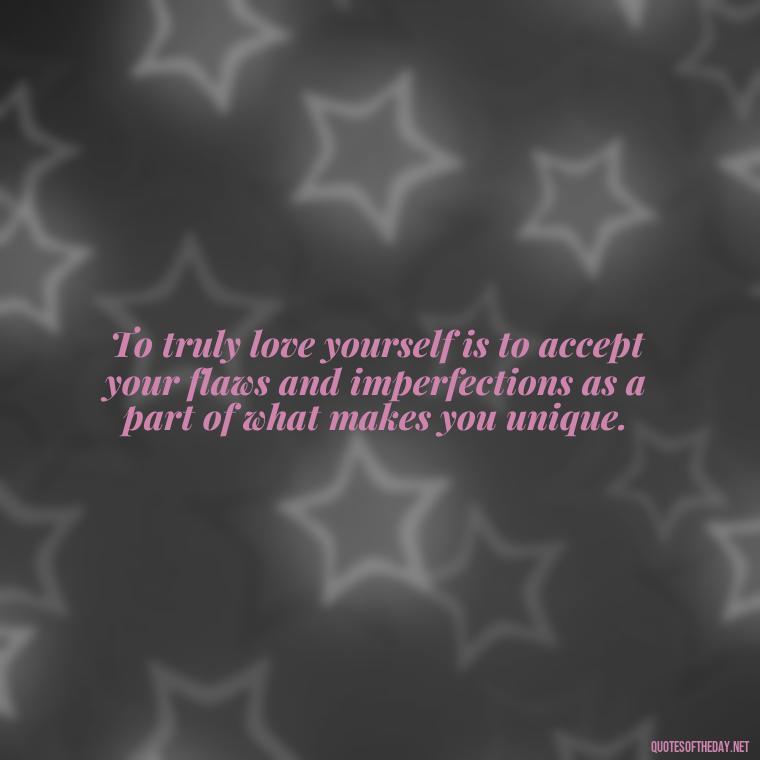 To truly love yourself is to accept your flaws and imperfections as a part of what makes you unique. - Love Yourself Enough Quotes