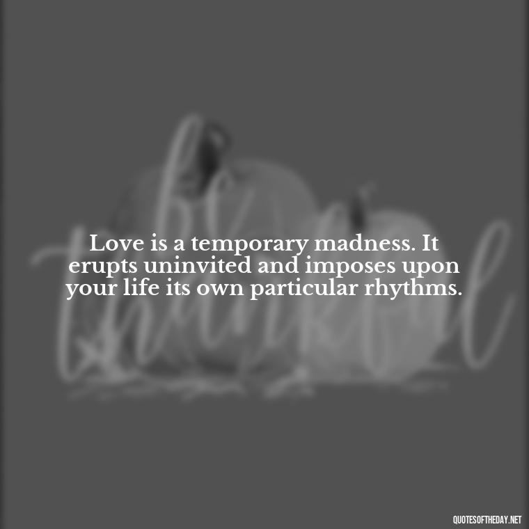 Love is a temporary madness. It erupts uninvited and imposes upon your life its own particular rhythms. - Love Infinite Quotes