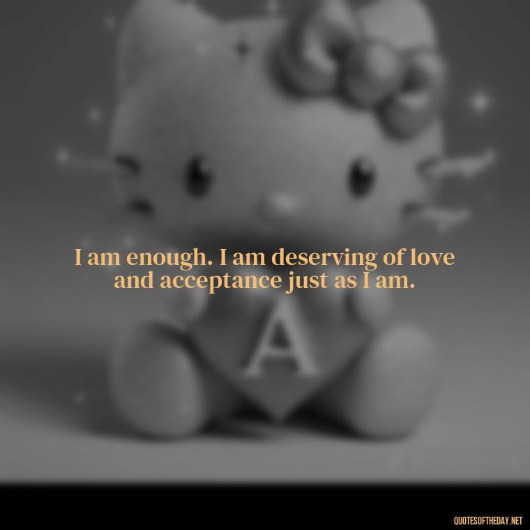 I am enough. I am deserving of love and acceptance just as I am. - I Deserve To Be Loved Quotes