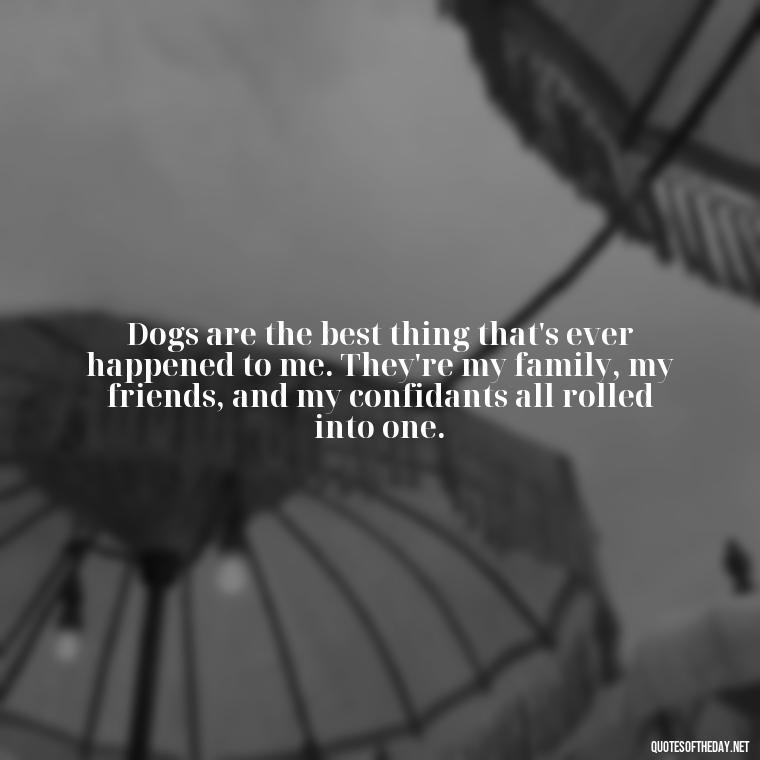 Dogs are the best thing that's ever happened to me. They're my family, my friends, and my confidants all rolled into one. - Love Your Dog Quotes