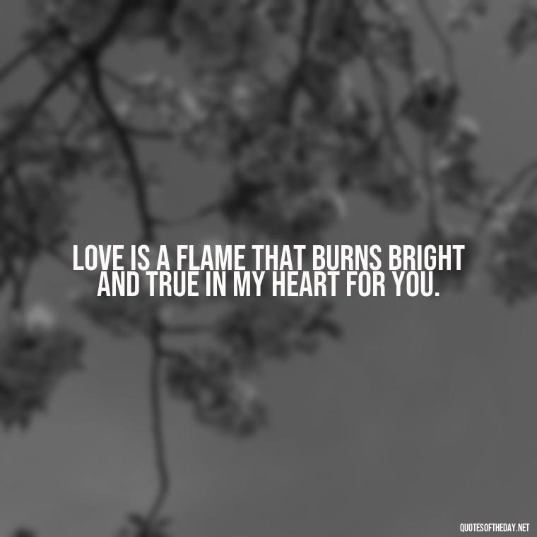 Love is a flame that burns bright and true in my heart for you. - Love Passion Quotes For Him