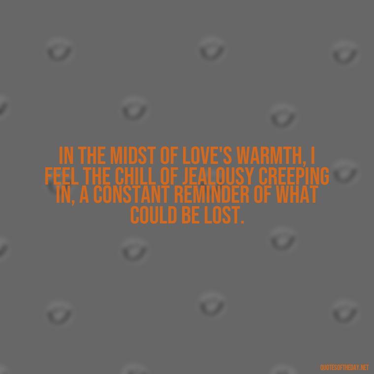 In the midst of love's warmth, I feel the chill of jealousy creeping in, a constant reminder of what could be lost. - Quotes About Jealous Love