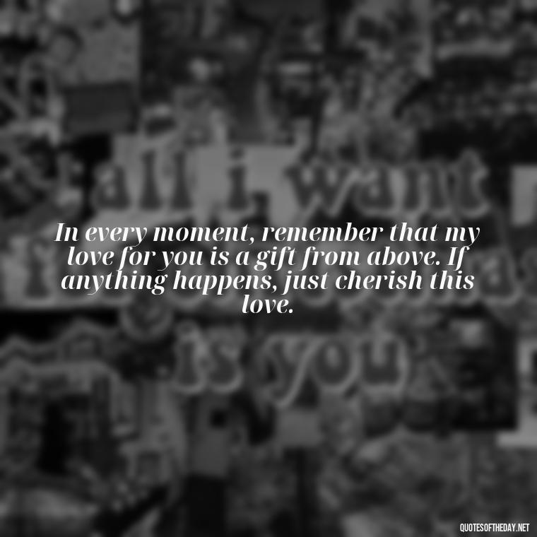 In every moment, remember that my love for you is a gift from above. If anything happens, just cherish this love. - If Anything Happens I Love You Quotes