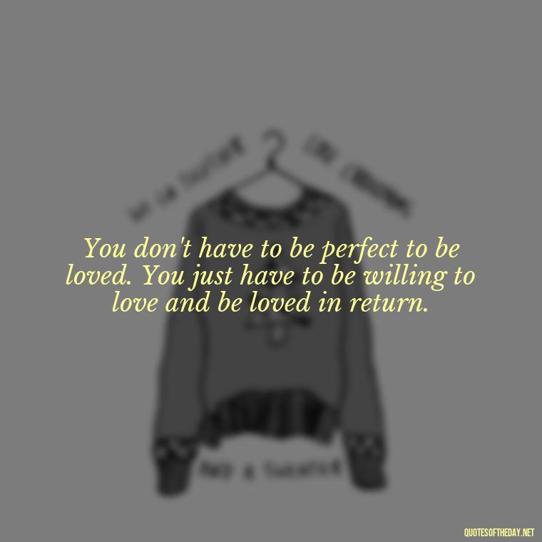 You don't have to be perfect to be loved. You just have to be willing to love and be loved in return. - Quotes About Love Goodreads