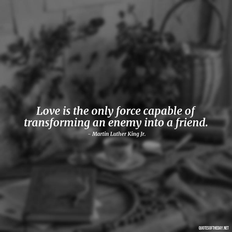 Love is the only force capable of transforming an enemy into a friend. - Love Who Loves You Quotes