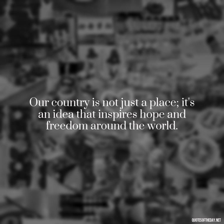 Our country is not just a place; it's an idea that inspires hope and freedom around the world. - Patriotic Short Quotes