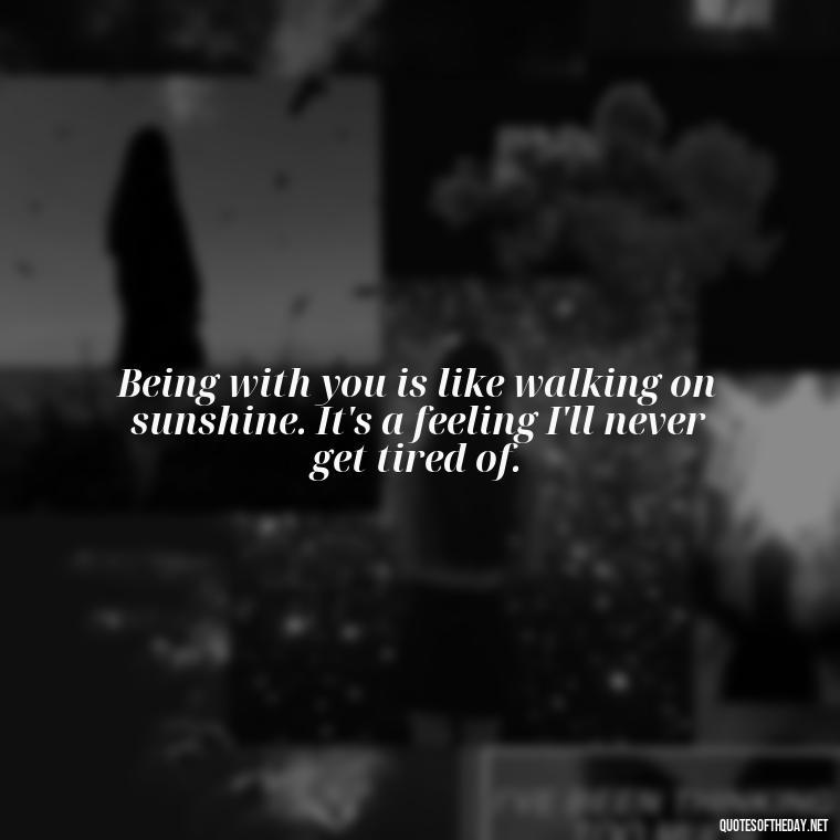 Being with you is like walking on sunshine. It's a feeling I'll never get tired of. - Being In Love With You Quotes