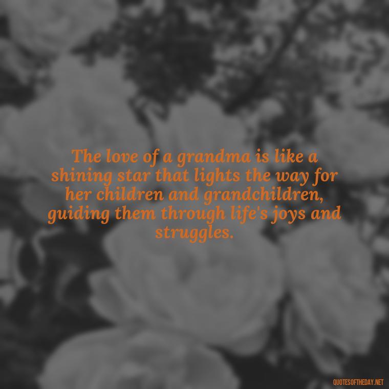 The love of a grandma is like a shining star that lights the way for her children and grandchildren, guiding them through life's joys and struggles. - Grandma Quotes Love