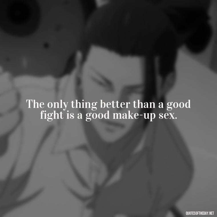 The only thing better than a good fight is a good make-up sex. - Fighter Lover Quotes