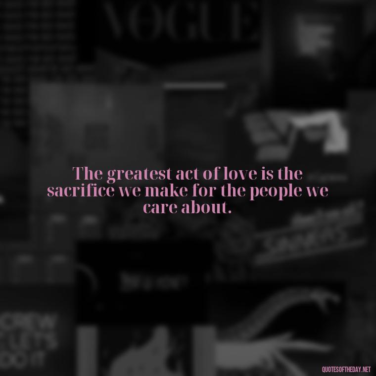 The greatest act of love is the sacrifice we make for the people we care about. - Love Is Perfect Quotes