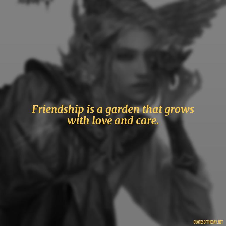 Friendship is a garden that grows with love and care. - Friends Family Love Quotes