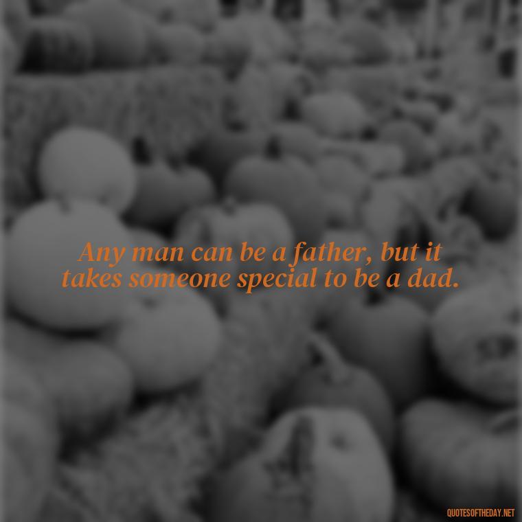 Any man can be a father, but it takes someone special to be a dad. - Quotes About Fatherly Love