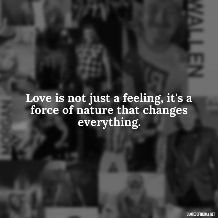 Love is not just a feeling, it's a force of nature that changes everything. - Love And Nature Quotes