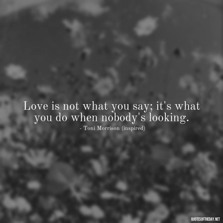 Love is not what you say; it's what you do when nobody's looking. - Love Quotes Song Of Solomon