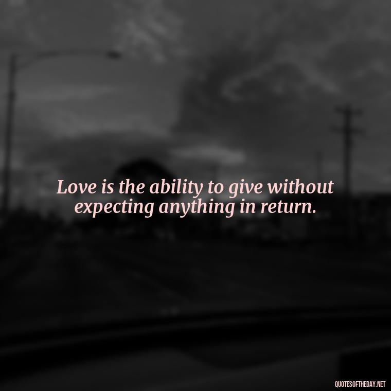 Love is the ability to give without expecting anything in return. - If You Truly Love Someone Quotes