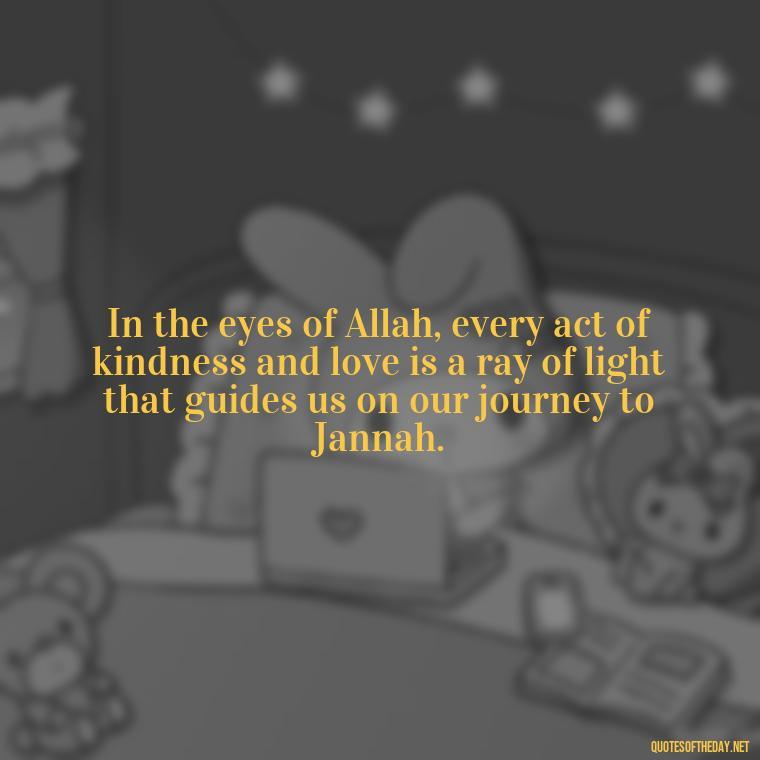 In the eyes of Allah, every act of kindness and love is a ray of light that guides us on our journey to Jannah. - Muslim Love Quotes