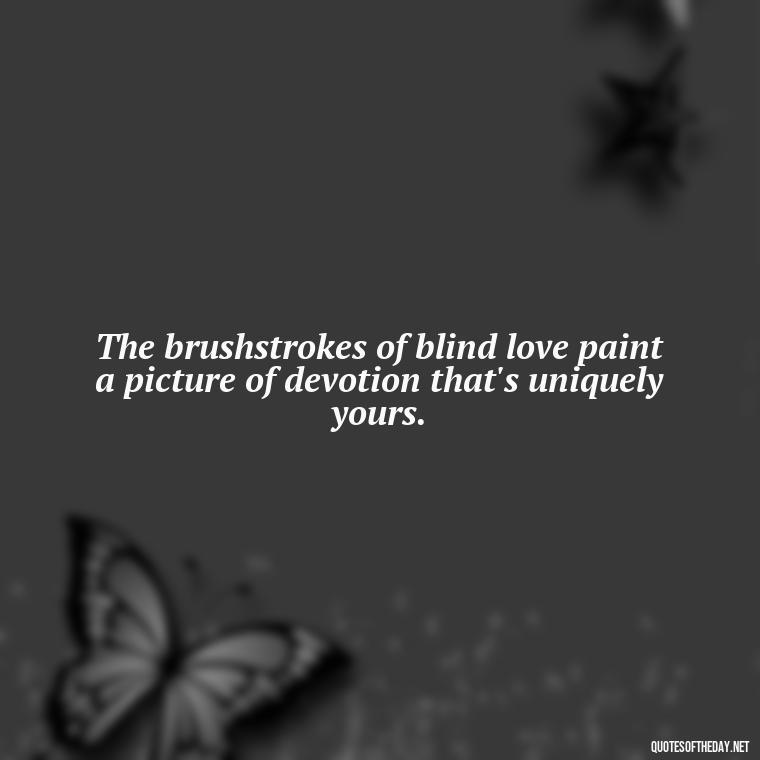 The brushstrokes of blind love paint a picture of devotion that's uniquely yours. - Blind Love Quotes