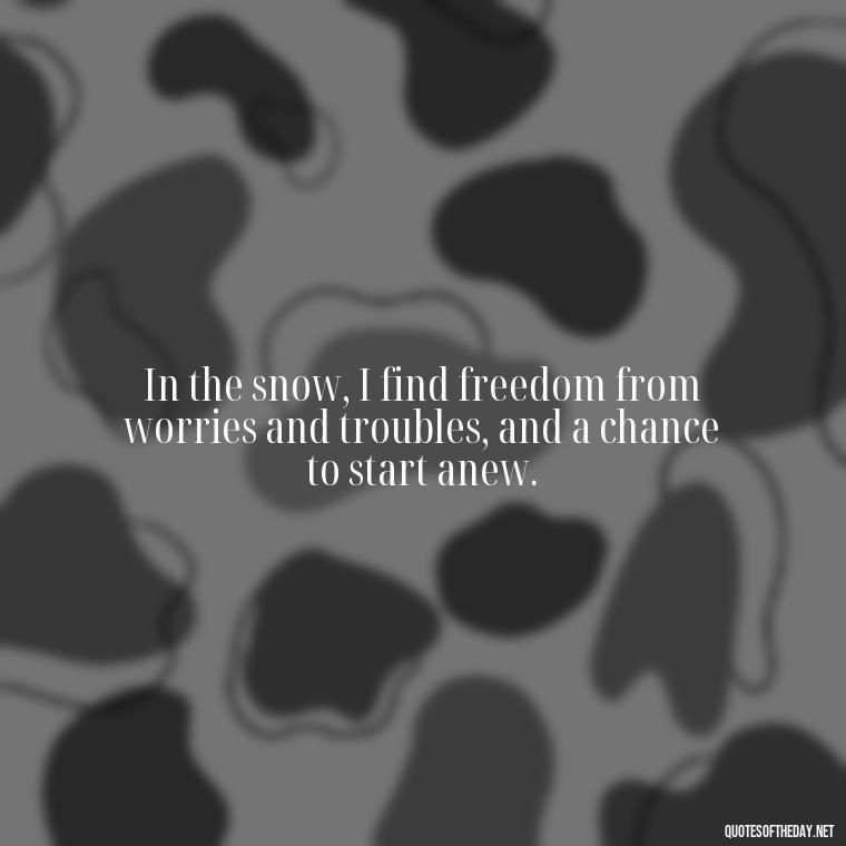 In the snow, I find freedom from worries and troubles, and a chance to start anew. - Love The Snow Quotes