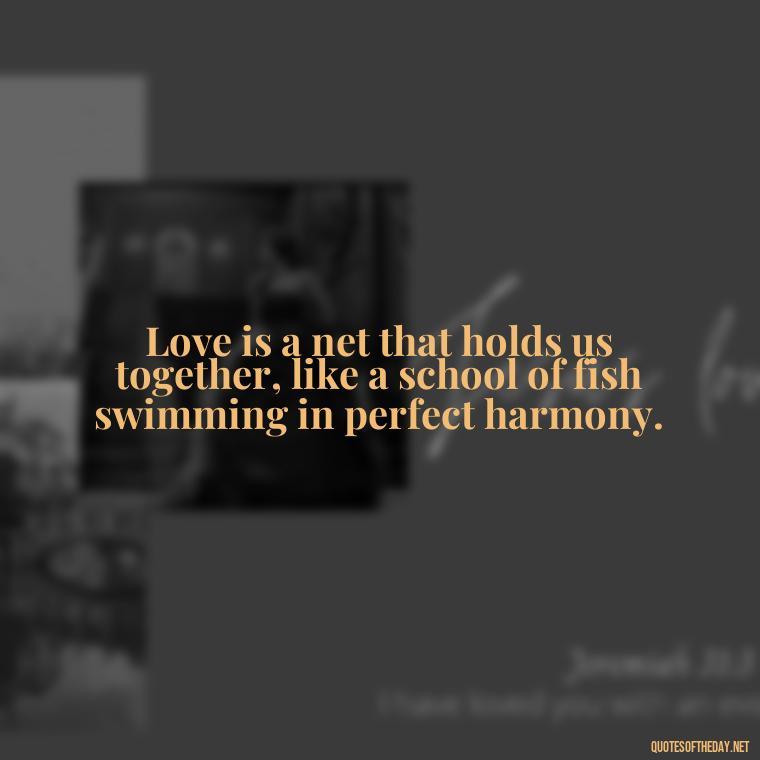 Love is a net that holds us together, like a school of fish swimming in perfect harmony. - Fish Love Quotes