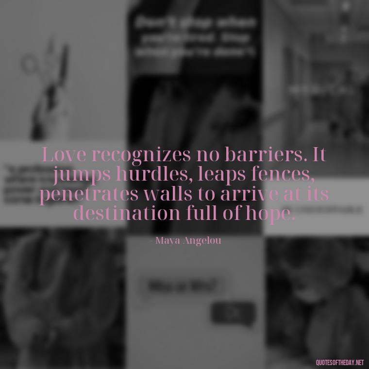 Love recognizes no barriers. It jumps hurdles, leaps fences, penetrates walls to arrive at its destination full of hope. - Pics Of Love Quotes For Him