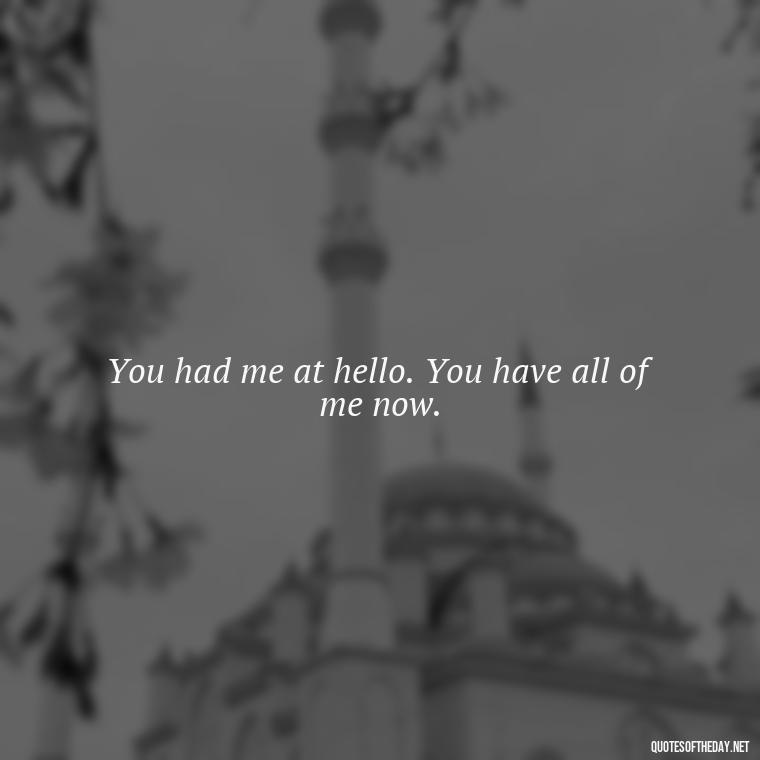 You had me at hello. You have all of me now. - Nice Love Quotes For Him