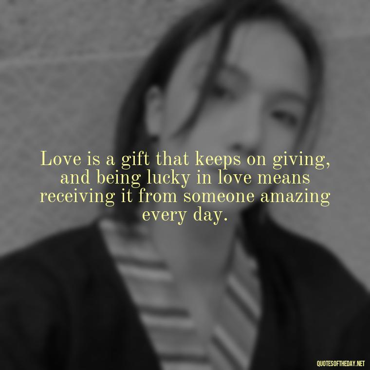 Love is a gift that keeps on giving, and being lucky in love means receiving it from someone amazing every day. - Quotes About Lucky In Love