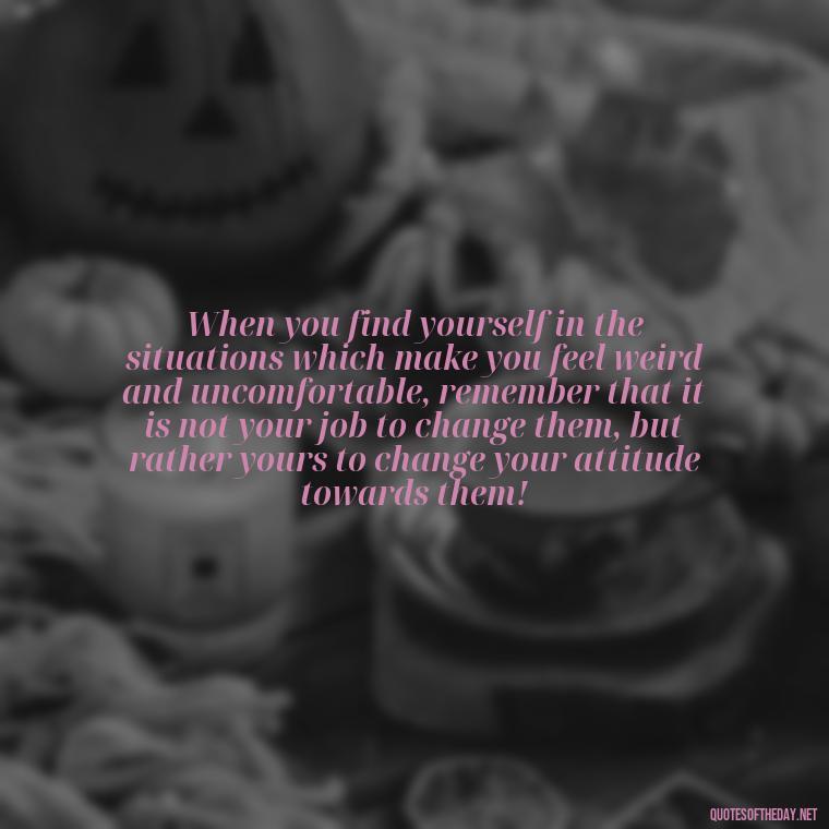 When you find yourself in the situations which make you feel weird and uncomfortable, remember that it is not your job to change them, but rather yours to change your attitude towards them! - Dr Seuss Quote About Love And Weirdness