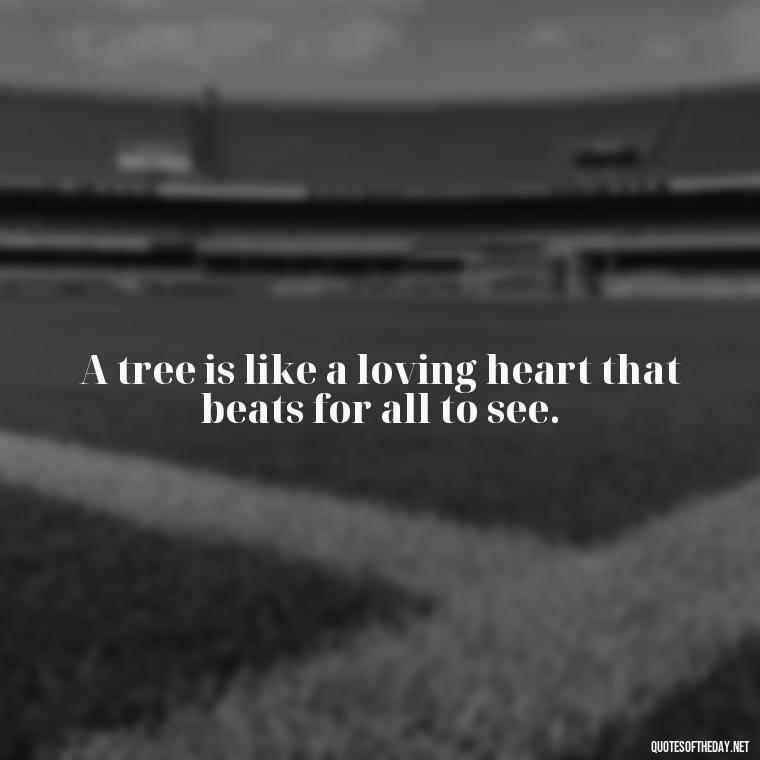 A tree is like a loving heart that beats for all to see. - Quotes About Trees And Love