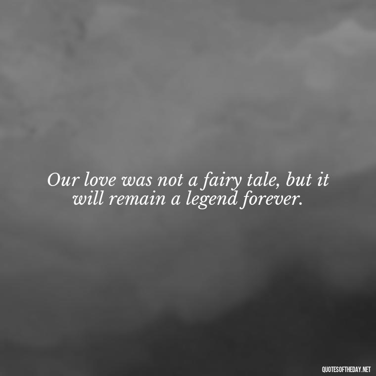 Our love was not a fairy tale, but it will remain a legend forever. - Quotes About Death Of A Lover