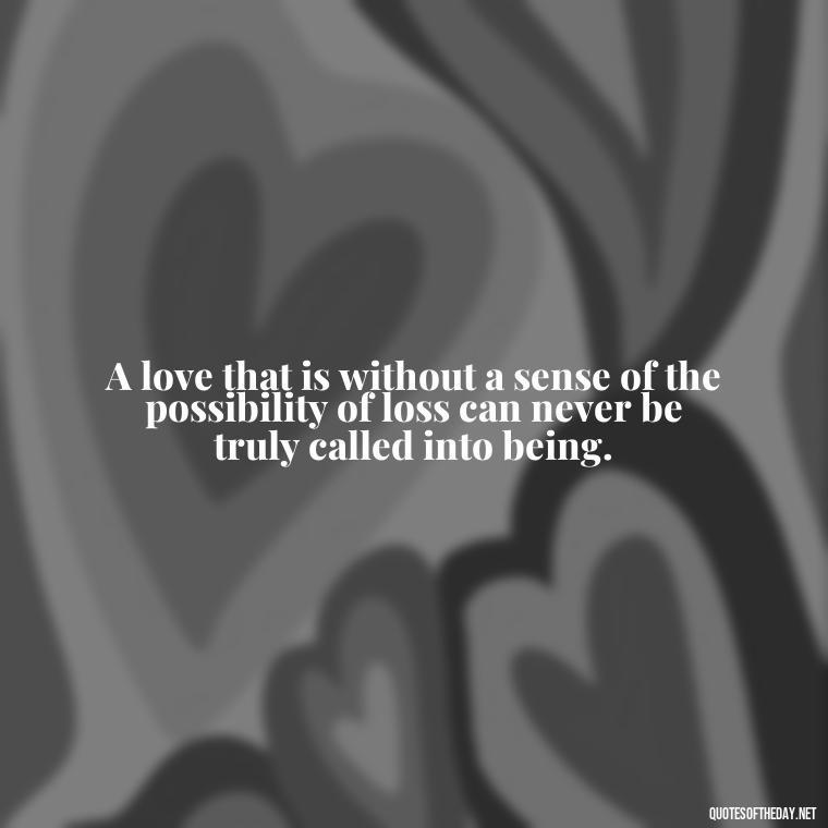 A love that is without a sense of the possibility of loss can never be truly called into being. - Quotes Japanese Love