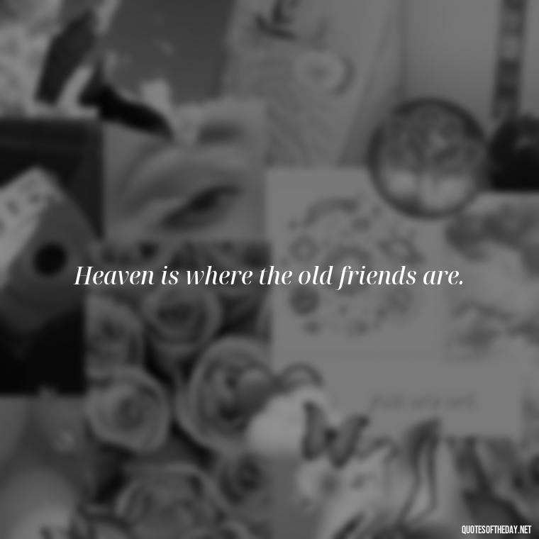 Heaven is where the old friends are. - Quotes For Missing Loved Ones In Heaven