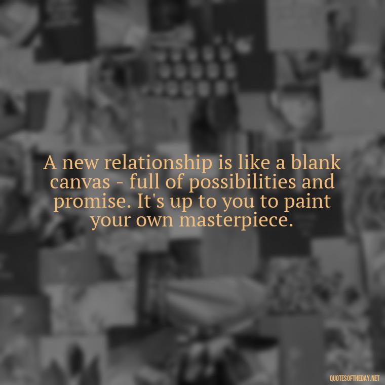 A new relationship is like a blank canvas - full of possibilities and promise. It's up to you to paint your own masterpiece. - Love New Relationship Quotes