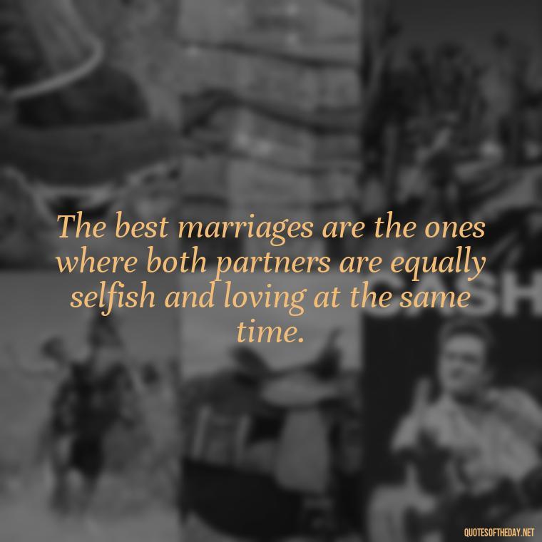 The best marriages are the ones where both partners are equally selfish and loving at the same time. - Famous Love Marriage Quotes