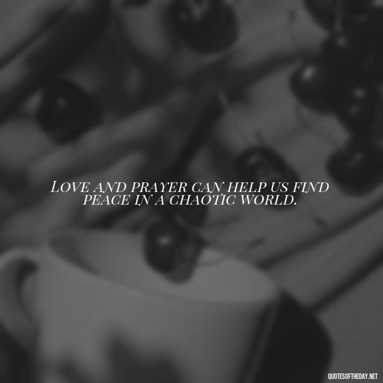 Love and prayer can help us find peace in a chaotic world. - Love And Prayer Quotes