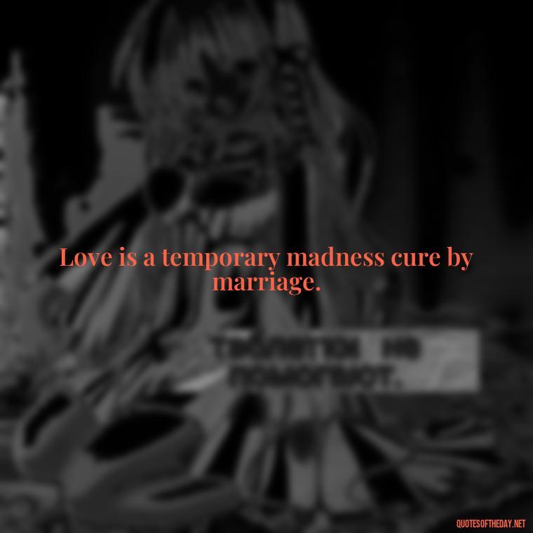 Love is a temporary madness cure by marriage. - Pride Quotes Love