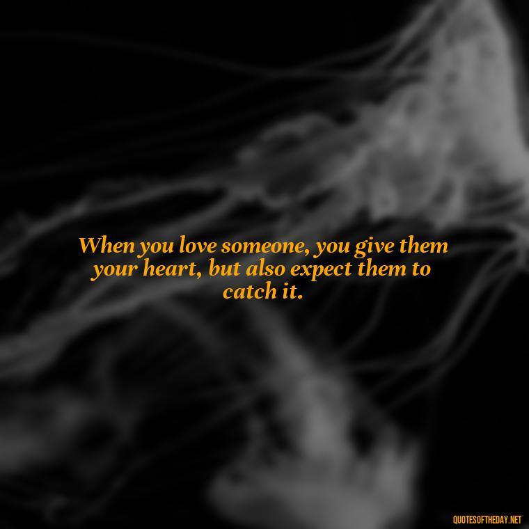 When you love someone, you give them your heart, but also expect them to catch it. - Love Quotes And Memes