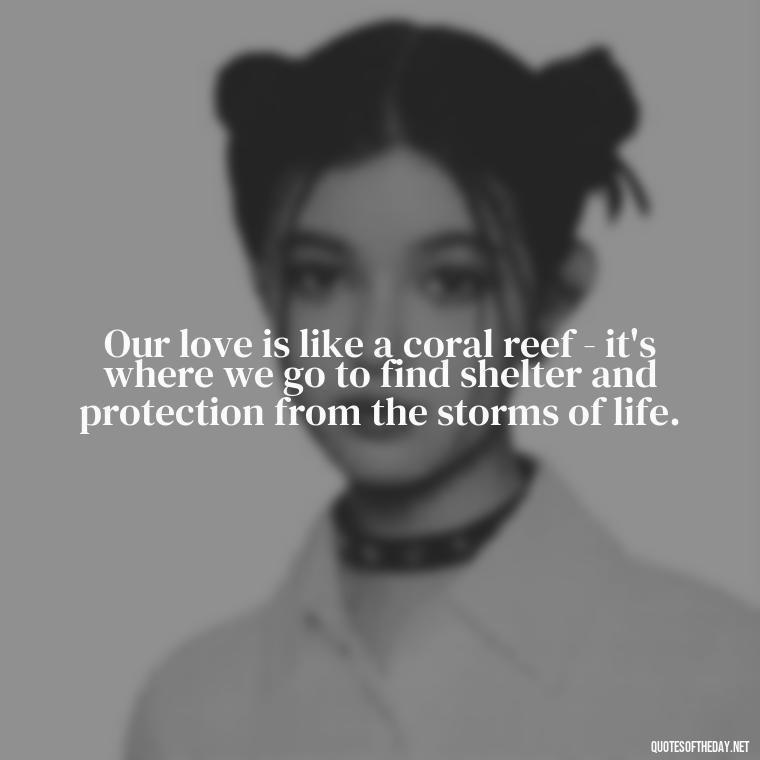 Our love is like a coral reef - it's where we go to find shelter and protection from the storms of life. - Love Fish Quotes