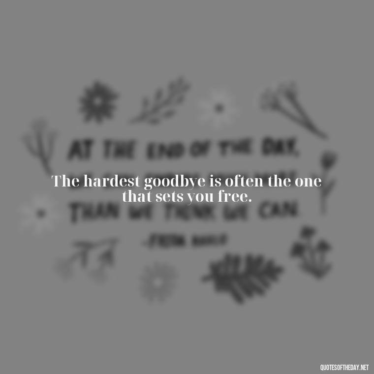 The hardest goodbye is often the one that sets you free. - Quotes About Walking Away From Someone You Love