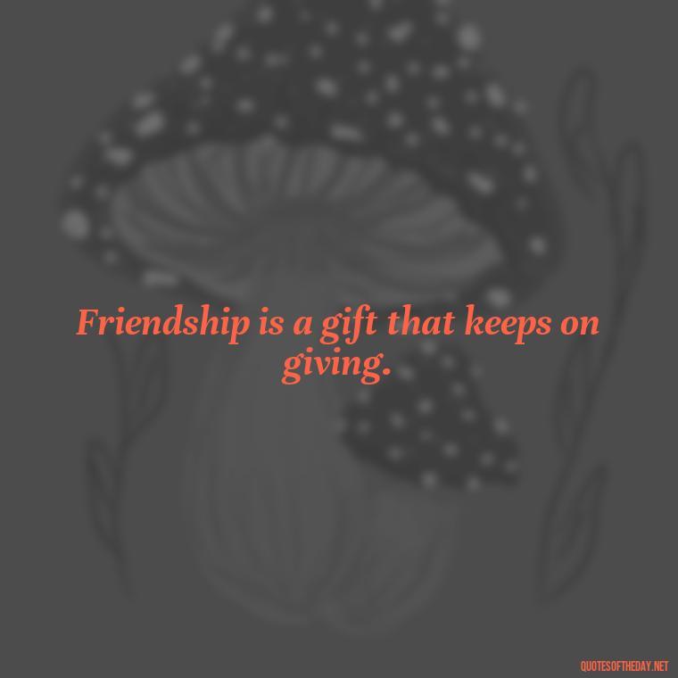 Friendship is a gift that keeps on giving. - Good Friends Quotes Short