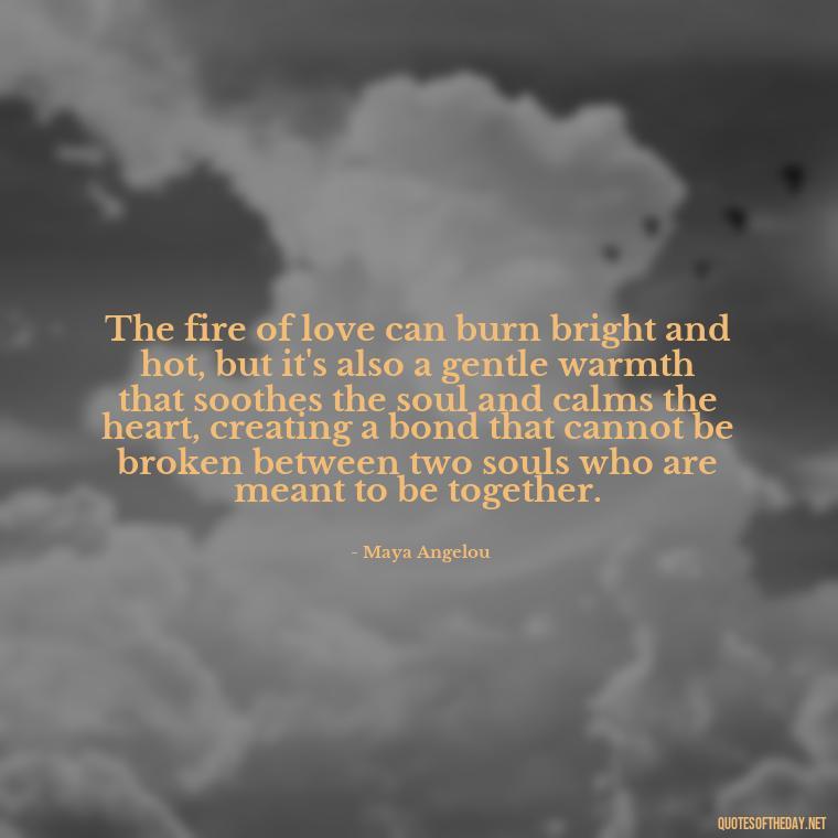 The fire of love can burn bright and hot, but it's also a gentle warmth that soothes the soul and calms the heart, creating a bond that cannot be broken between two souls who are meant to be together. - Quotes About Love And Fire