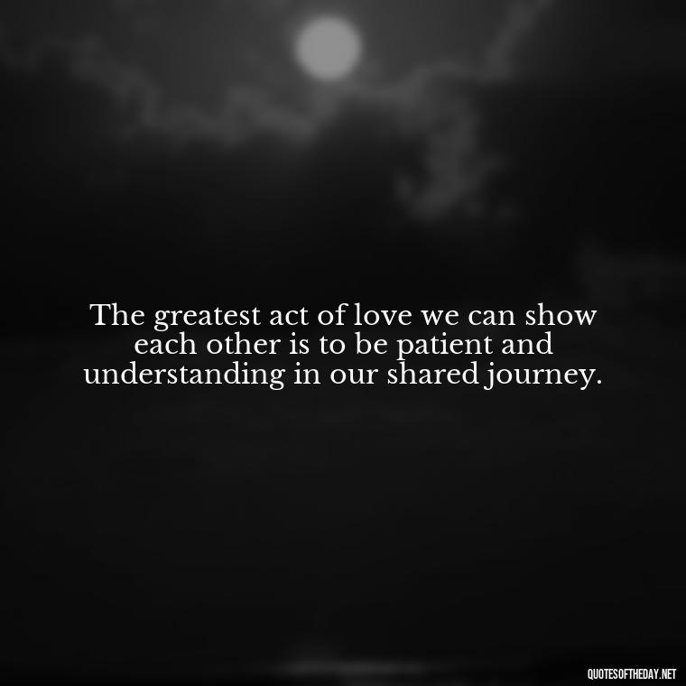 The greatest act of love we can show each other is to be patient and understanding in our shared journey. - Patience Is Love Quotes