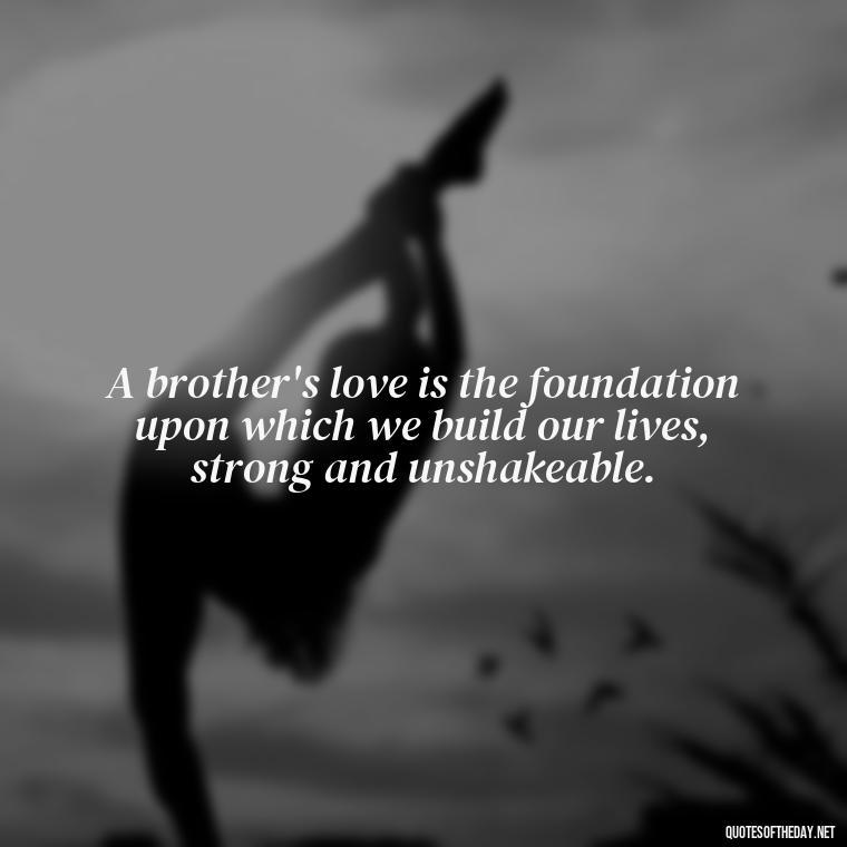 A brother's love is the foundation upon which we build our lives, strong and unshakeable. - A Brothers Love Quotes