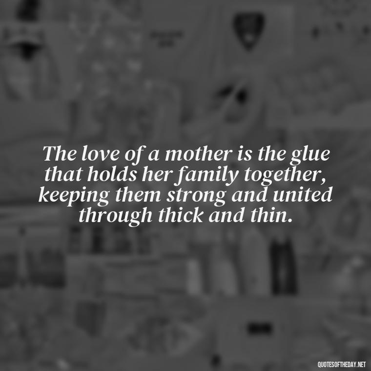 The love of a mother is the glue that holds her family together, keeping them strong and united through thick and thin. - Love Being A Mother Quotes