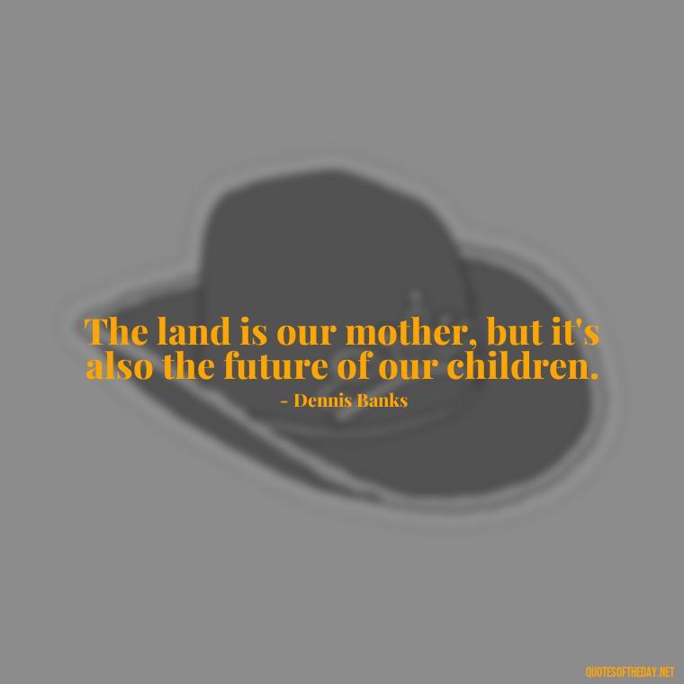 The land is our mother, but it's also the future of our children. - Native American Quotes Short