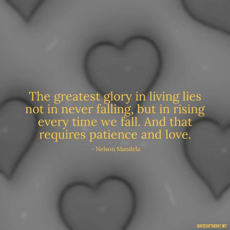 The greatest glory in living lies not in never falling, but in rising every time we fall. And that requires patience and love. - Patience Is Love Quotes