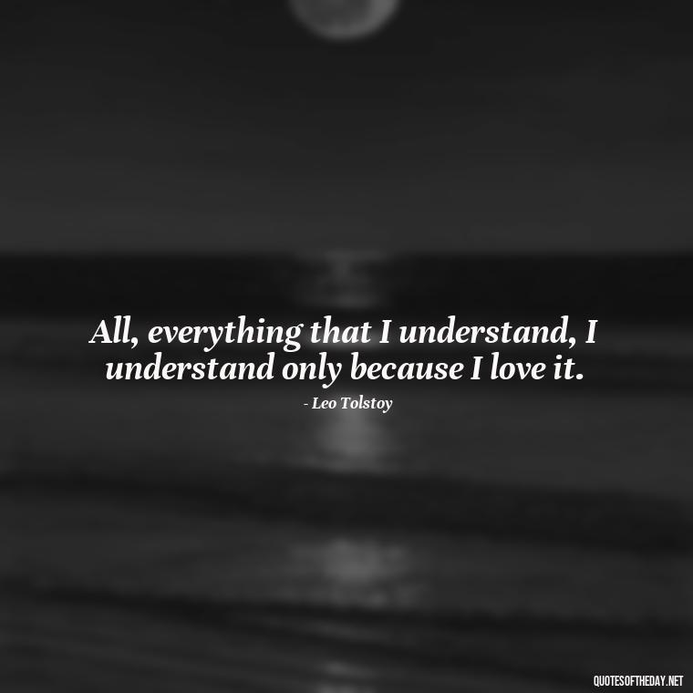 All, everything that I understand, I understand only because I love it. - Caring And Love Quotes