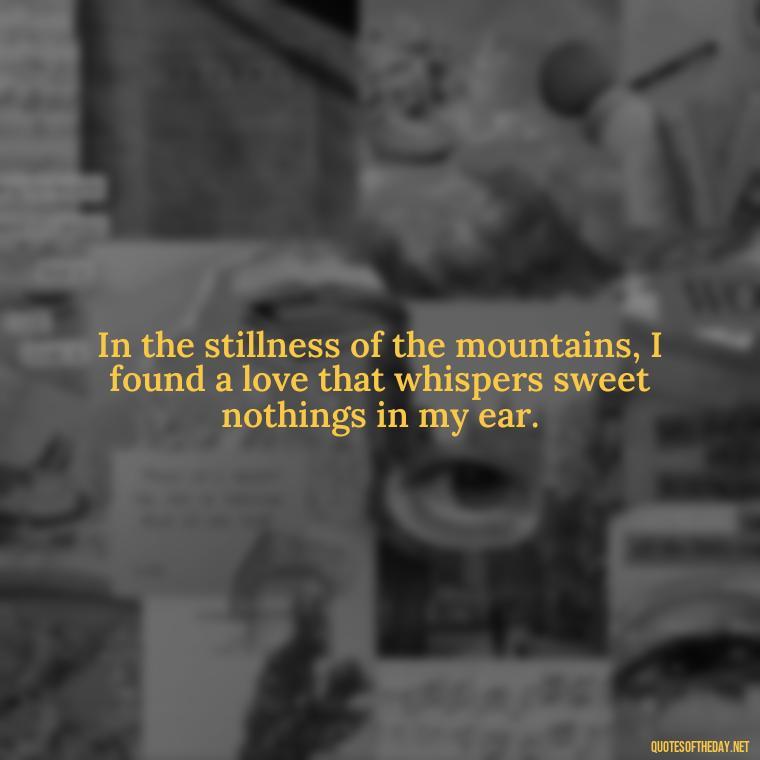 In the stillness of the mountains, I found a love that whispers sweet nothings in my ear. - Mountain Quotes Love