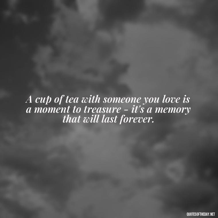 A cup of tea with someone you love is a moment to treasure - it's a memory that will last forever. - Quotes About Tea And Love