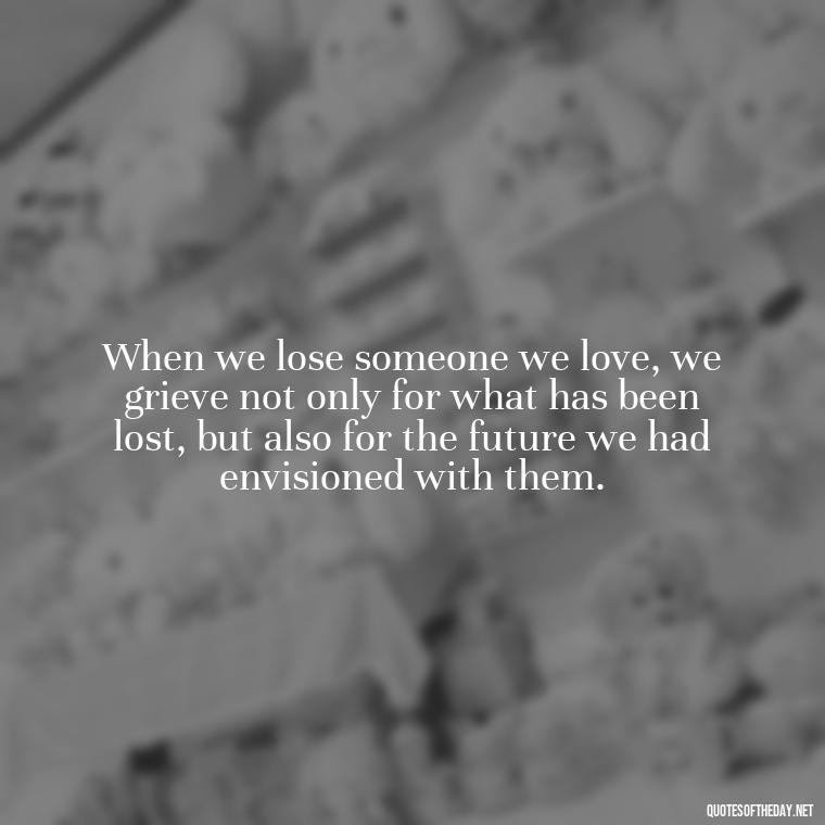 When we lose someone we love, we grieve not only for what has been lost, but also for the future we had envisioned with them. - Quotes About Missing A Loved One Who Died